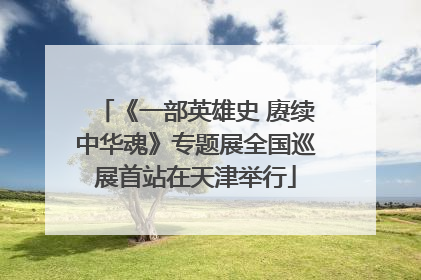 《一部英雄史 赓续中华魂》专题展全国巡展首站在天津举行