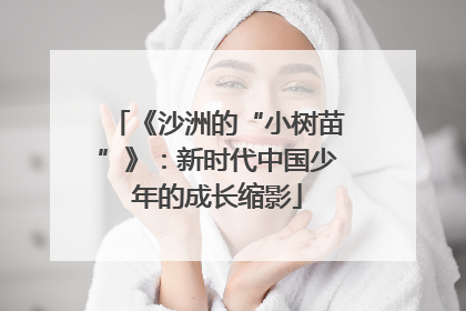 《沙洲的“小树苗”》：新时代中国少年的成长缩影
