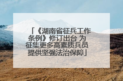 《湖南省征兵工作条例》修订出台 为征集更多高素质兵员提供坚强法治保障