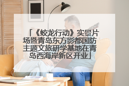 《蛟龙行动》实景片场暨青岛东方影都国防主题文旅研学基地在青岛西海岸新区开业