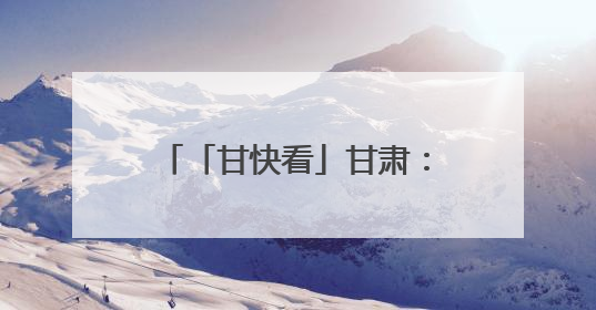 「甘快看」甘肃：聚力打造全国寒旱农业发展先行基地