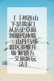 「祁连山下是我家」从历史草原到现代体验：山丹马场景区多维升级 解锁五一文旅新玩法
