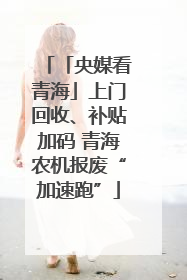 「央媒看青海」上门回收、补贴加码 青海农机报废“加速跑”
