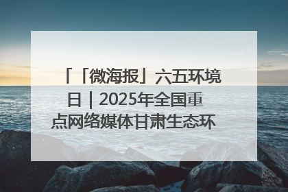 「微海报」六五环境日｜2025年全国重点网络媒体甘肃生态环保行走进凉州区