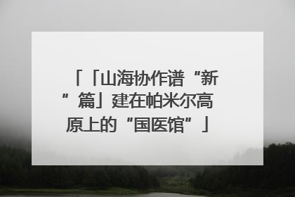 「山海协作谱“新”篇」建在帕米尔高原上的“国医馆”