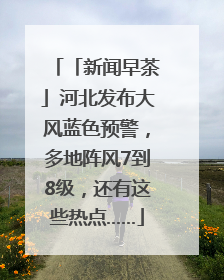 「新闻早茶」河北发布大风蓝色预警，多地阵风7到8级，还有这些热点……
