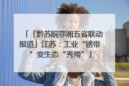 「黔苏皖鄂湘五省联动报道」江苏：工业“锈带”变生态“秀带”
