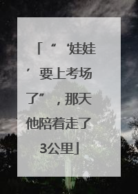 “‘娃娃’要上考场了”,那天他陪着走了3公里
