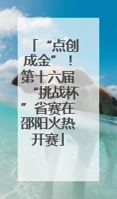 “点创成金”！第十六届“挑战杯”省赛在邵阳火热开赛