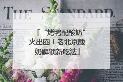 “烤鸭配酸奶”火出圈！老北京酸奶解锁新吃法