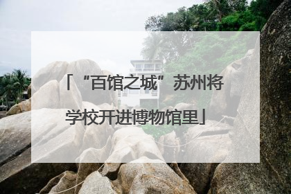 “百馆之城”苏州将学校开进博物馆里