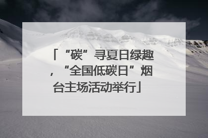 “碳”寻夏日绿趣，“全国低碳日”烟台主场活动举行
