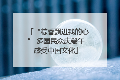 “粽香飘进我的心” 多国民众庆端午感受中国文化