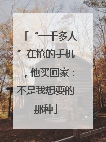 “一千多人”在抢的手机，他买回家：不是我想要的那种