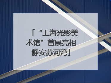 “上海光影美术馆”首展亮相静安苏河湾