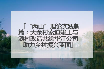 “两山”理论实践新篇：大余村索道竣工与潞村改造共绘华江公司助力乡村振兴蓝图