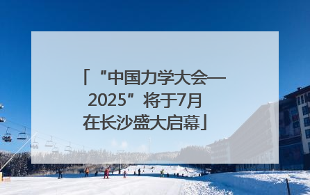 “中国力学大会—2025”将于7月在长沙盛大启幕