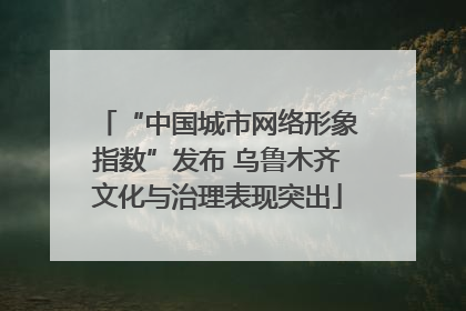“中国城市网络形象指数”发布 乌鲁木齐文化与治理表现突出