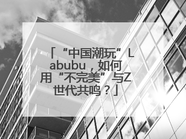 “中国潮玩”Labubu，如何用“不完美”与Z世代共鸣？