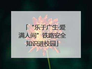 “乐于广生·爱满人间”铁路安全知识进校园