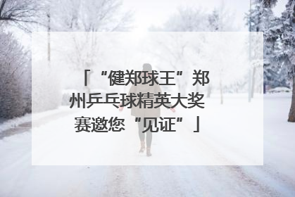 “健郑球王”郑州乒乓球精英大奖赛邀您“见证”