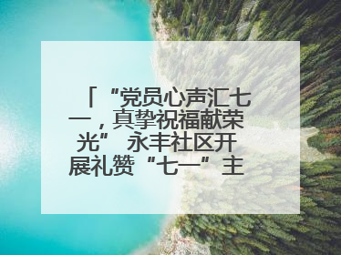“党员心声汇七一，真挚祝福献荣光” 永丰社区开展礼赞“七一”主题党日活动