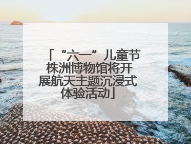 “六一”儿童节 株洲博物馆将开展航天主题沉浸式体验活动