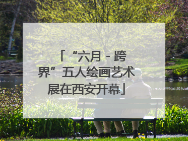 “六月 - 跨界”五人绘画艺术展在西安开幕