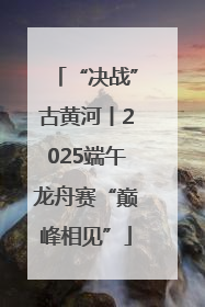 “决战”古黄河丨2025端午龙舟赛“巅峰相见”