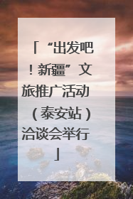 “出发吧！新疆”文旅推广活动（泰安站）洽谈会举行