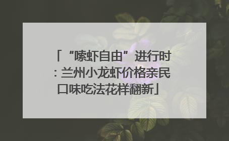 “嗦虾自由”进行时：兰州小龙虾价格亲民口味吃法花样翻新