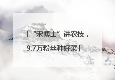“宋博士”讲农技，9.7万粉丝种好菜