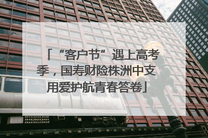 “客户节”遇上高考季，国寿财险株洲中支用爱护航青春答卷