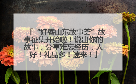 “好客山东故事荟”故事征集开始啦！说出你的故事，分享难忘经历，人好！礼品多！速来！