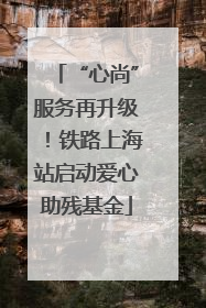 “心尚”服务再升级！铁路上海站启动爱心助残基金