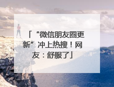 “微信朋友圈更新”冲上热搜！网友：舒服了
