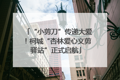 “小剪刀”传递大爱！柯城“杏林爱心义剪驿站”正式启航