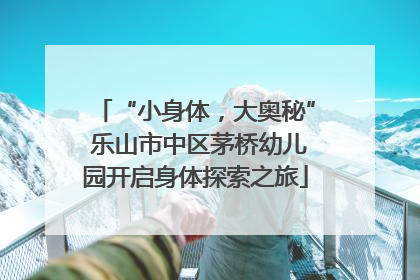 “小身体，大奥秘” 乐山市中区茅桥幼儿园开启身体探索之旅