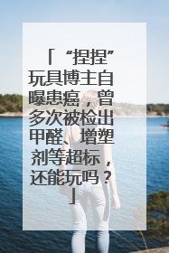 “捏捏”玩具博主自曝患癌，曾多次被检出甲醛、增塑剂等超标，还能玩吗？