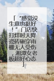 “感觉没生意也挺好！”门店快打烊时天降瓷砖砸穿雨棚无人受伤，湘潭女老板超好心态