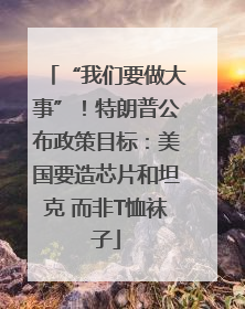 “我们要做大事”！特朗普公布政策目标：美国要造芯片和坦克 而非T恤袜子