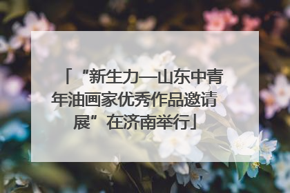 “新生力—山东中青年油画家优秀作品邀请展”在济南举行