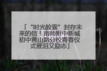 “时光胶囊”封存未来的信！南师附中新城初中黄山路分校青春仪式催泪又励志