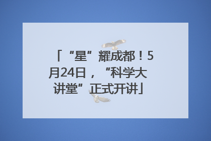 “星”耀成都！5月24日，“科学大讲堂”正式开讲