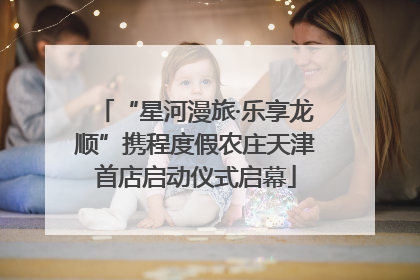 “星河漫旅·乐享龙顺”携程度假农庄天津首店启动仪式启幕