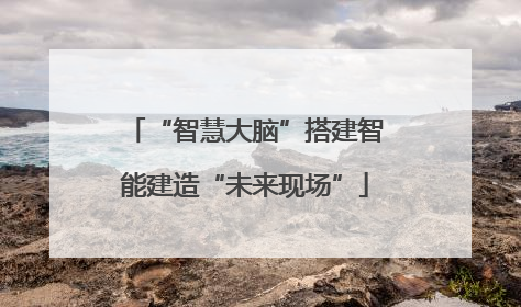 “智慧大脑”搭建智能建造“未来现场”