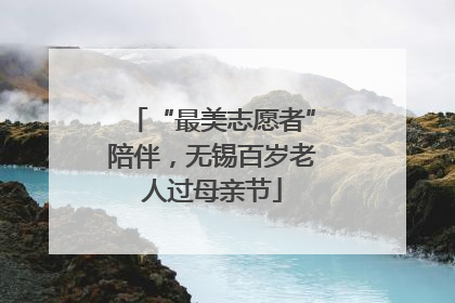 “最美志愿者”陪伴，无锡百岁老人过母亲节