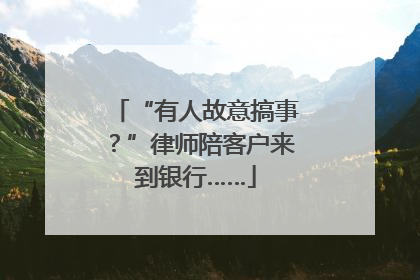 “有人故意搞事？”律师陪客户来到银行……