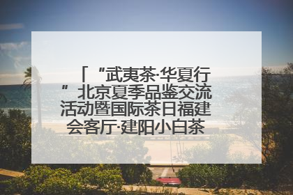 “武夷茶·华夏行”北京夏季品鉴交流活动暨国际茶日福建会客厅·建阳小白茶品牌推介会启幕！
