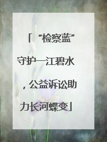 “检察蓝”守护一江碧水，公益诉讼助力长河蝶变
